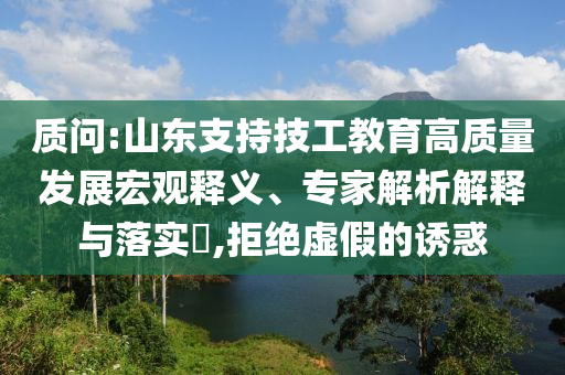 質(zhì)問:山東支持技工教育高質(zhì)量發(fā)展宏觀釋義、專家解析解釋與落實(shí)?,拒絕虛假的誘惑