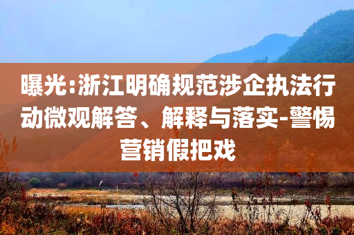 曝光:浙江明確規(guī)范涉企執(zhí)法行動微觀解答、解釋與落實-警惕營銷假把戲