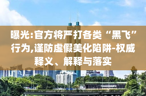曝光:官方將嚴(yán)打各類“黑飛”行為,謹(jǐn)防虛假美化陷阱-權(quán)威釋義、解釋與落實(shí)
