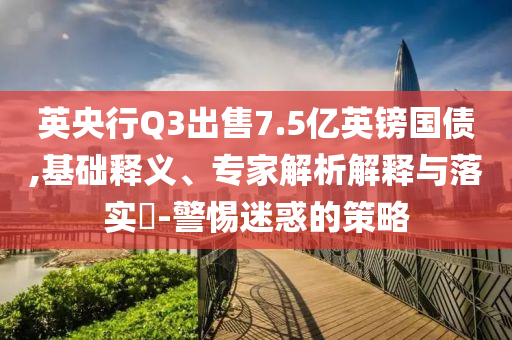 英央行Q3出售7.5億英鎊國債,基礎釋義、專家解析解釋與落實?-警惕迷惑的策略