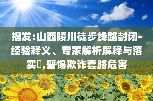 揭發(fā):山西陵川徒步線路封閉-經(jīng)驗(yàn)釋義、專家解析解釋與落實(shí)?,警惕欺詐套路危害