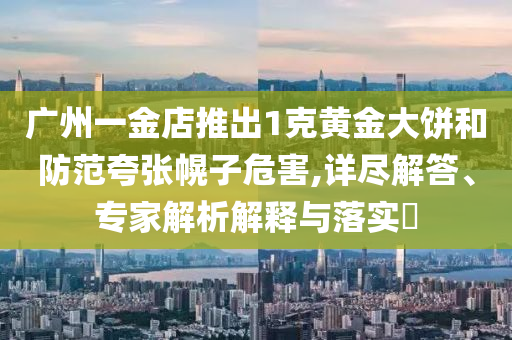 廣州一金店推出1克黃金大餅和防范夸張幌子危害,詳盡解答、專(zhuān)家解析解釋與落實(shí)?