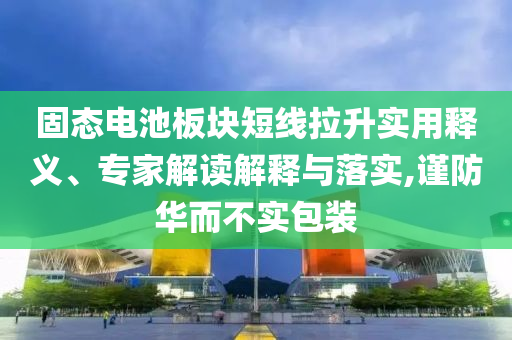 固態(tài)電池板塊短線拉升實(shí)用釋義、專家解讀解釋與落實(shí),謹(jǐn)防華而不實(shí)包裝