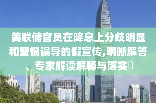 美聯(lián)儲官員在降息上分歧明顯和警惕誤導的假宣傳,明晰解答、專家解讀解釋與落實?