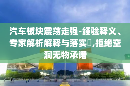 汽車板塊震蕩走強(qiáng)-經(jīng)驗(yàn)釋義、專家解析解釋與落實(shí)?,拒絕空洞無(wú)物承諾