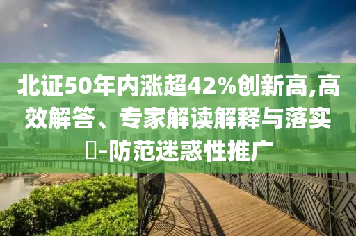 北證50年內(nèi)漲超42%創(chuàng)新高,高效解答、專家解讀解釋與落實?-防范迷惑性推廣
