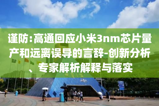 謹(jǐn)防:高通回應(yīng)小米3nm芯片量產(chǎn)和遠(yuǎn)離誤導(dǎo)的言辭-創(chuàng)新分析、專家解析解釋與落實(shí)