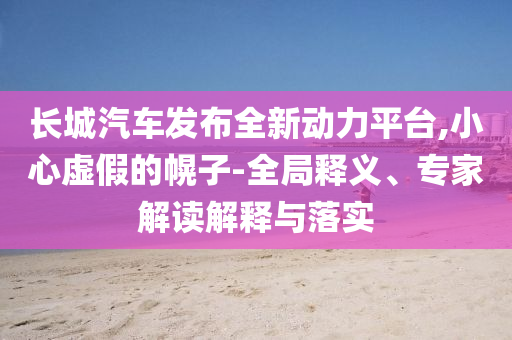 長(zhǎng)城汽車(chē)發(fā)布全新動(dòng)力平臺(tái),小心虛假的幌子-全局釋義、專家解讀解釋與落實(shí)