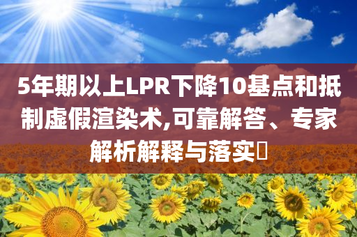 5年期以上LPR下降10基點和抵制虛假渲染術(shù),可靠解答、專家解析解釋與落實?