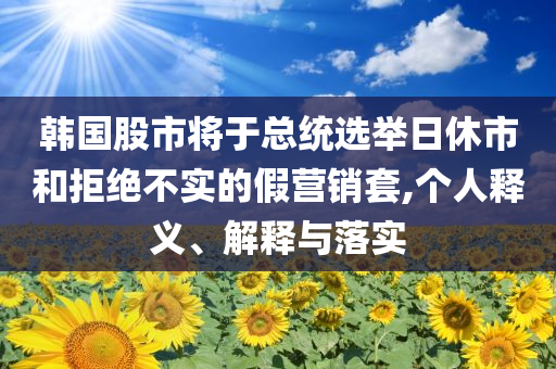 韓國股市將于總統(tǒng)選舉日休市和拒絕不實的假營銷套,個人釋義、解釋與落實