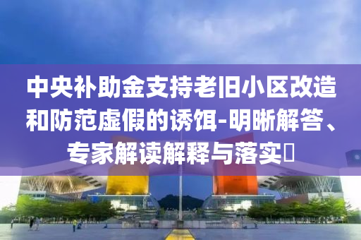 中央補助金支持老舊小區(qū)改造和防范虛假的誘餌-明晰解答、專家解讀解釋與落實?