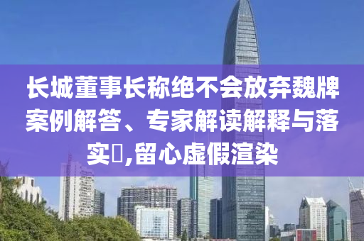 長(zhǎng)城董事長(zhǎng)稱絕不會(huì)放棄魏牌案例解答、專家解讀解釋與落實(shí)?,留心虛假渲染