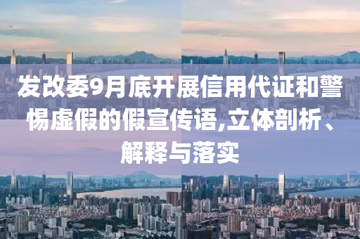 發(fā)改委9月底開展信用代證和警惕虛假的假宣傳語(yǔ),立體剖析、解釋與落實(shí)