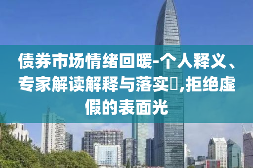 債券市場情緒回暖-個人釋義、專家解讀解釋與落實?,拒絕虛假的表面光
