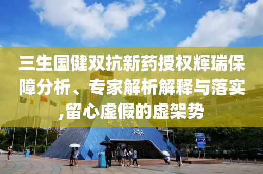 三生國(guó)健雙抗新藥授權(quán)輝瑞保障分析、專(zhuān)家解析解釋與落實(shí),留心虛假的虛架勢(shì)