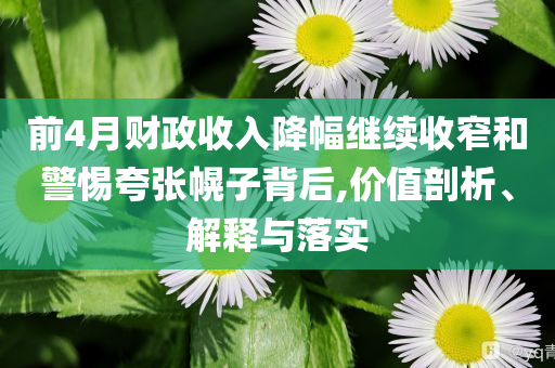 前4月財(cái)政收入降幅繼續(xù)收窄和警惕夸張幌子背后,價(jià)值剖析、解釋與落實(shí)