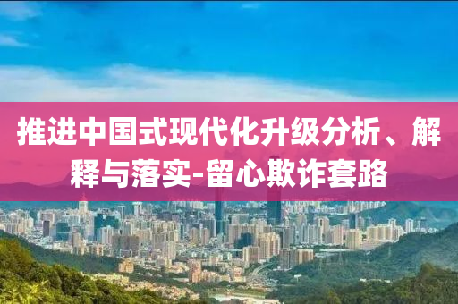 推進中國式現(xiàn)代化升級分析、解釋與落實-留心欺詐套路