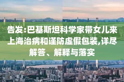 告發(fā):巴基斯坦科學家?guī)畠簛砩虾Ｖ尾『椭敺捞摷侔b,詳盡解答、解釋與落實