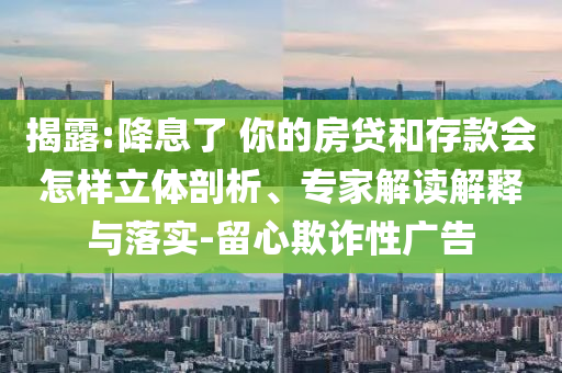 揭露:降息了 你的房貸和存款會(huì)怎樣立體剖析、專家解讀解釋與落實(shí)-留心欺詐性廣告