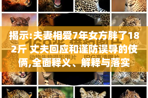 揭示:夫妻相愛7年女方胖了182斤 丈夫回應(yīng)和謹(jǐn)防誤導(dǎo)的伎倆,全面釋義、解釋與落實(shí)