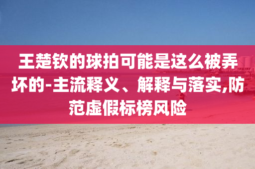 王楚欽的球拍可能是這么被弄壞的-主流釋義、解釋與落實,防范虛假標榜風(fēng)險