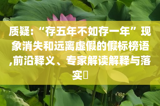 質(zhì)疑:“存五年不如存一年”現(xiàn)象消失和遠離虛假的假標榜語,前沿釋義、專家解讀解釋與落實?