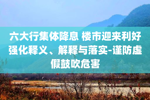 六大行集體降息 樓市迎來利好強(qiáng)化釋義、解釋與落實(shí)-謹(jǐn)防虛假鼓吹危害