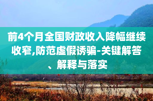 前4個月全國財政收入降幅繼續(xù)收窄,防范虛假誘騙-關鍵解答、解釋與落實