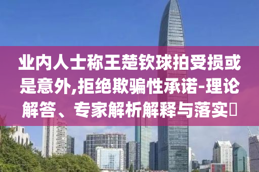 業(yè)內(nèi)人士稱王楚欽球拍受損或是意外,拒絕欺騙性承諾-理論解答、專家解析解釋與落實(shí)?