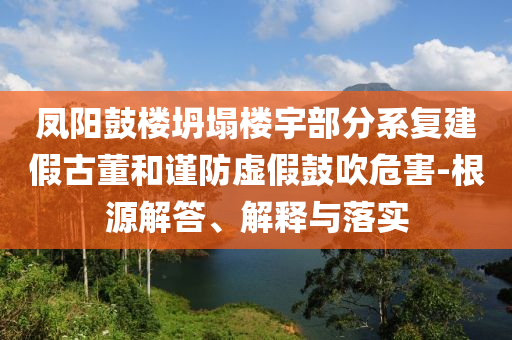 鳳陽(yáng)鼓樓坍塌樓宇部分系復(fù)建假古董和謹(jǐn)防虛假鼓吹危害-根源解答、解釋與落實(shí)