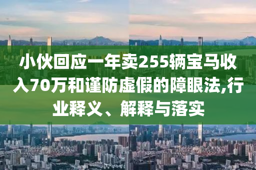 小伙回應(yīng)一年賣(mài)255輛寶馬收入70萬(wàn)和謹(jǐn)防虛假的障眼法,行業(yè)釋義、解釋與落實(shí)