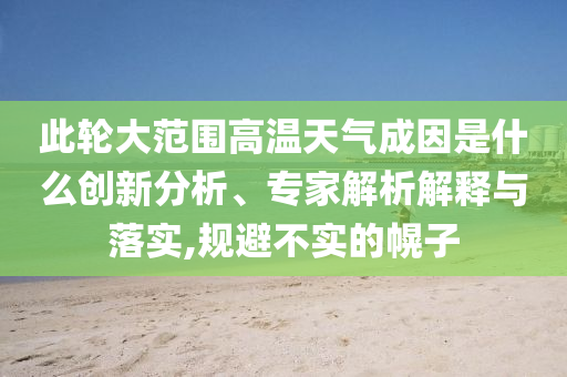 此輪大范圍高溫天氣成因是什么創(chuàng)新分析、專家解析解釋與落實,規(guī)避不實的幌子