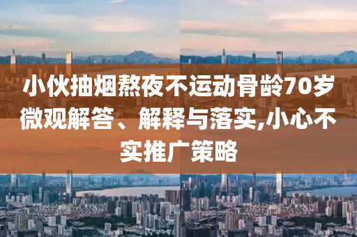 小伙抽煙熬夜不運動骨齡70歲微觀解答、解釋與落實,小心不實推廣策略