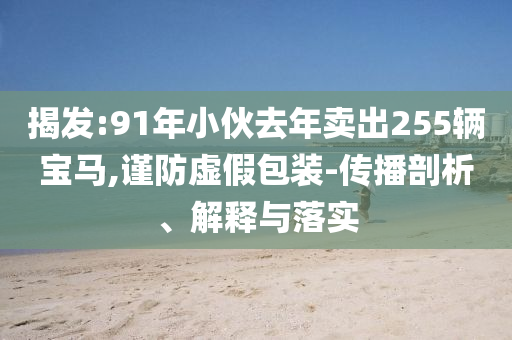 揭發(fā):91年小伙去年賣出255輛寶馬,謹防虛假包裝-傳播剖析、解釋與落實