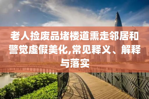 老人撿廢品堵樓道熏走鄰居和警覺(jué)虛假美化,常見(jiàn)釋義、解釋與落實(shí)