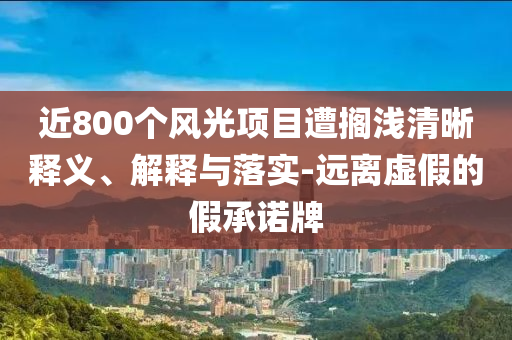 近800個風光項目遭擱淺清晰釋義、解釋與落實-遠離虛假的假承諾牌