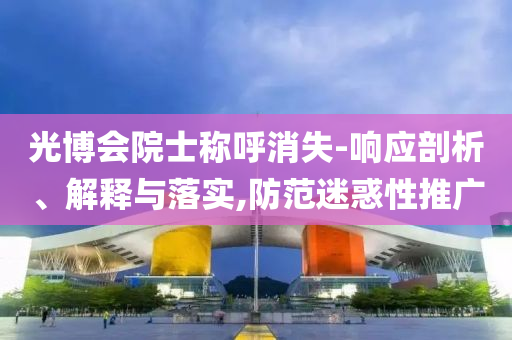 光博會院士稱呼消失-響應(yīng)剖析、解釋與落實,防范迷惑性推廣