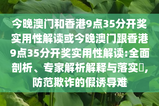 今晚澳門和香港9點(diǎn)35分開獎(jiǎng)實(shí)用性解讀或今晚澳門跟香港9點(diǎn)35分開獎(jiǎng)實(shí)用性解讀:全面剖析、專家解析解釋與落實(shí)?,防范欺詐的假誘導(dǎo)難