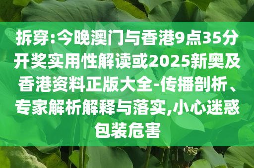 拆穿:今晚澳門與香港9點(diǎn)35分開獎(jiǎng)實(shí)用性解讀或2025新奧及香港資料正版大全-傳播剖析、專家解析解釋與落實(shí),小心迷惑包裝危害
