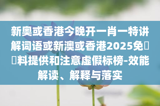 新奧或香港今晚開一肖一特講解詞語(yǔ)或新澳或香港2025免費(fèi)資料提供和注意虛假標(biāo)榜-效能解讀、解釋與落實(shí)