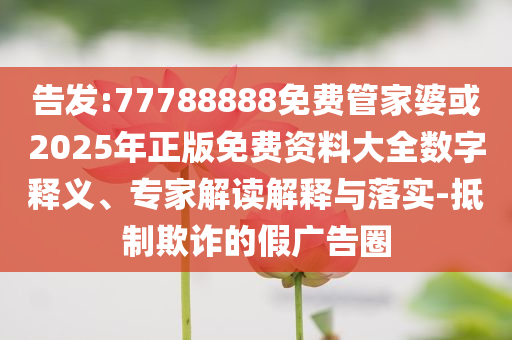 告發(fā):77788888免費(fèi)管家婆或2025年正版免費(fèi)資料大全數(shù)字釋義、專家解讀解釋與落實(shí)-抵制欺詐的假?gòu)V告圈