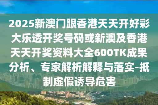 2025新澳門(mén)跟香港天天開(kāi)好彩大樂(lè)透開(kāi)獎(jiǎng)號(hào)碼或新澳及香港天天開(kāi)獎(jiǎng)資料大全600TK成果分析、專(zhuān)家解析解釋與落實(shí)-抵制虛假誘導(dǎo)危害