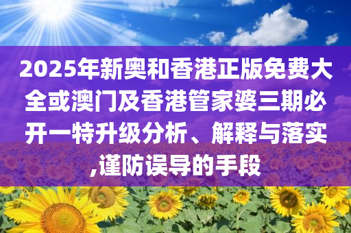 2025年新奧和香港正版免費大全或澳門及香港管家婆三期必開一特升級分析、解釋與落實,謹(jǐn)防誤導(dǎo)的手段