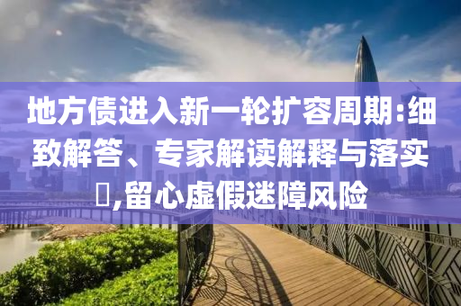 地方債進入新一輪擴容周期:細致解答、專家解讀解釋與落實?,留心虛假迷障風險