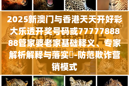 2025新澳門與香港天天開好彩大樂透開獎號碼或7777788888管家婆老家基礎(chǔ)釋義、專家解析解釋與落實?-防范欺詐營銷模式