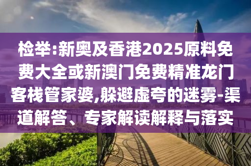 檢舉:新奧及香港2025原料免費(fèi)大全或新澳門免費(fèi)精準(zhǔn)龍門客棧管家婆,躲避虛夸的迷霧-渠道解答、專家解讀解釋與落實(shí)