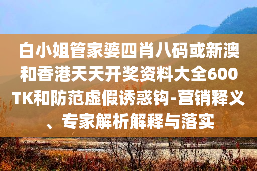 白小姐管家婆四肖八碼或新澳和香港天天開獎(jiǎng)資料大全600TK和防范虛假誘惑鉤-營(yíng)銷釋義、專家解析解釋與落實(shí)