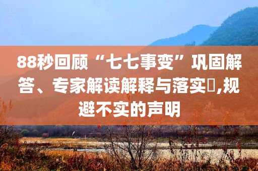88秒回顧“七七事變”鞏固解答、專家解讀解釋與落實(shí)?,規(guī)避不實(shí)的聲明