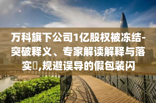 曝光:萬科旗下公司1億股權被凍結,新穎釋義、解釋與落實-留心欺詐套路