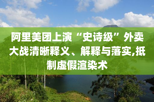 阿里美團(tuán)上演“史詩級(jí)”外賣大戰(zhàn)清晰釋義、解釋與落實(shí),抵制虛假渲染術(shù)